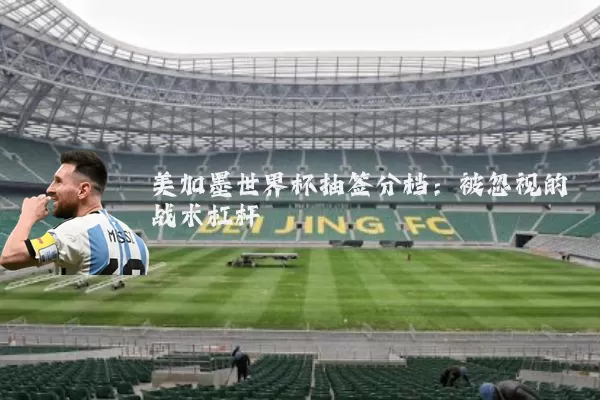 美加墨世界杯抽签分档:被忽视的战术杠杆
