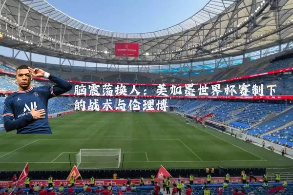 脑震荡换人：美加墨世界杯赛制下的战术与伦理博弈
