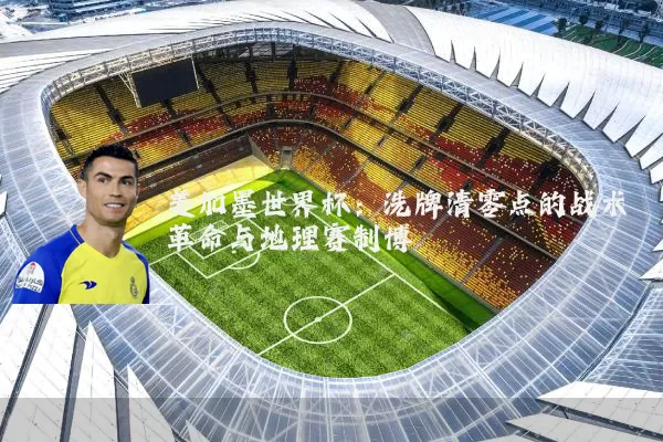 美加墨世界杯:洗牌清零点的战术革命与地理赛制博弈