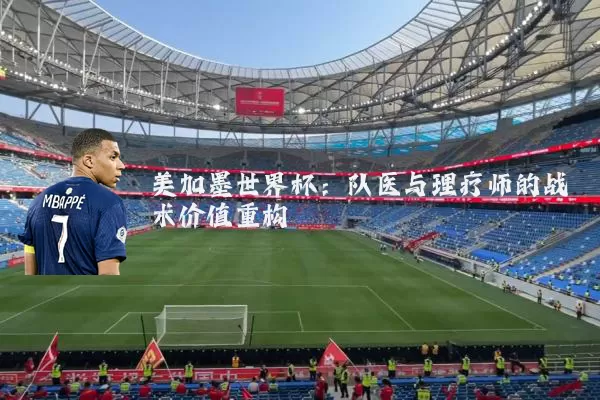美加墨世界杯:队医与理疗师的战术价值重构