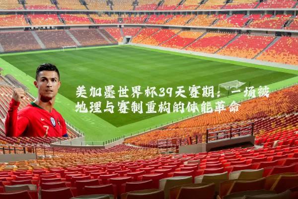 美加墨世界杯39天赛期:一场被地理与赛制重构的体能革命