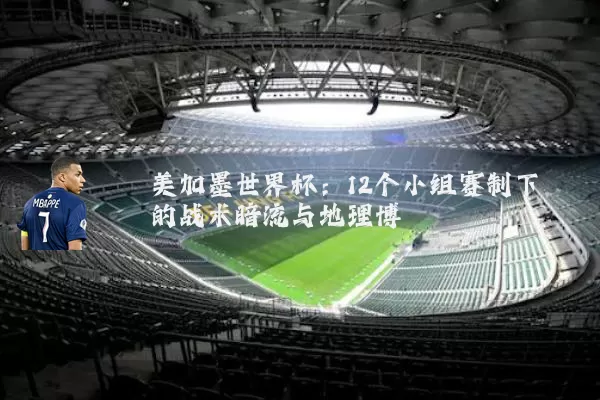 美加墨世界杯:12个小组赛制下的战术暗流与地理博弈