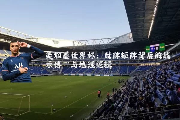 美加墨世界杯:对阵矩阵背后的战术博弈与地理逻辑