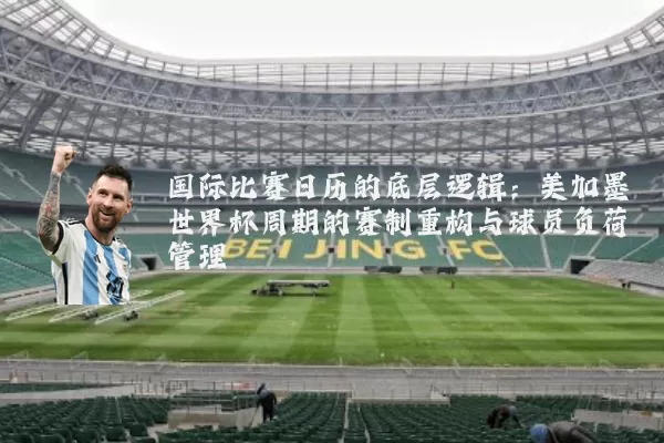 国际比赛日历的底层逻辑：美加墨世界杯周期的赛制重构与球员负荷管理