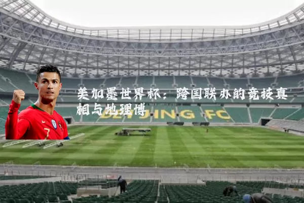 美加墨世界杯:跨国联办的竞技真相与地理博弈