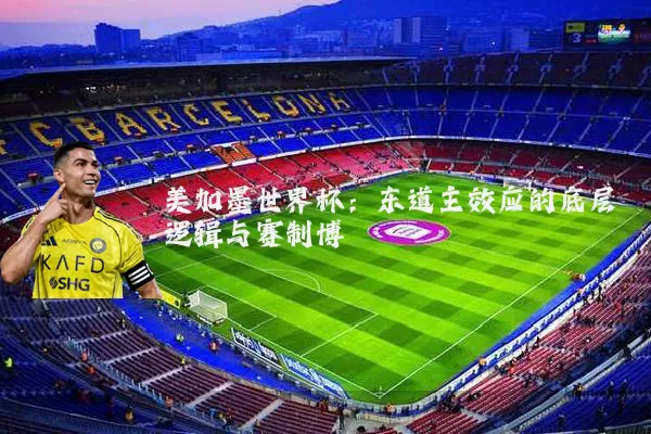美加墨世界杯：东道主效应的底层逻辑与赛制博弈