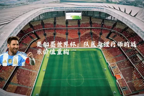 美加墨世界杯:队医与理疗师的战术价值重构