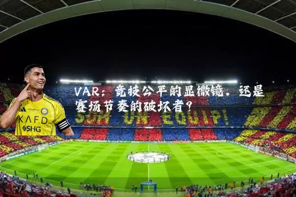 VAR:竞技公平的显微镜,还是赛场节奏的破坏者?