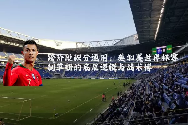 跨阶段积分通用:美加墨世界杯赛制革新的底层逻辑与战术博弈
