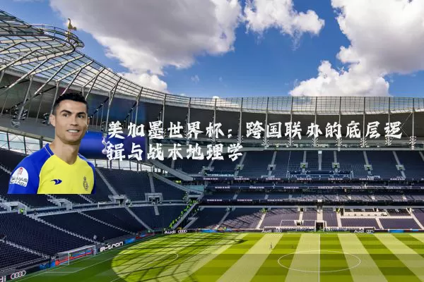 美加墨世界杯:跨国联办的底层逻辑与战术地理学