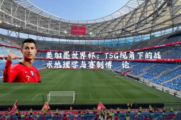 美加墨世界杯:TSG视角下的战术地理学与赛制博弈论