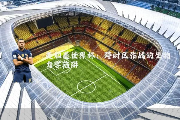 美加墨世界杯:跨时区作战的生物力学陷阱