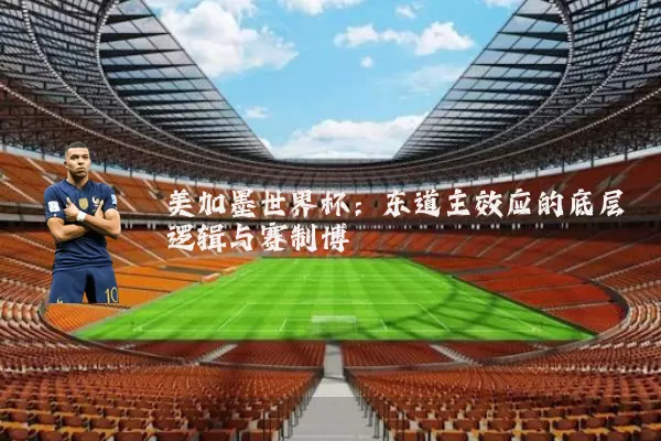 美加墨世界杯:东道主效应的底层逻辑与赛制博弈