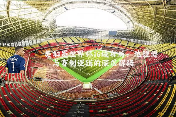 美加墨世界杯16城布局:地理博弈与赛制逻辑的深层解码