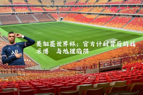 美加墨世界杯:官方计时背后的战术博弈与地理陷阱