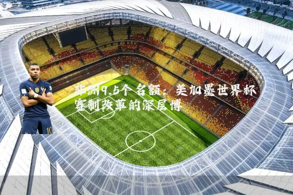 非洲9.5个名额:美加墨世界杯赛制改革的深层博弈
