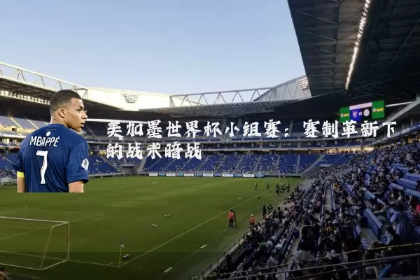 美加墨世界杯小组赛:赛制革新下的战术暗战