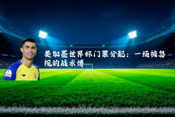 美加墨世界杯门票分配：一场被忽视的战术博弈