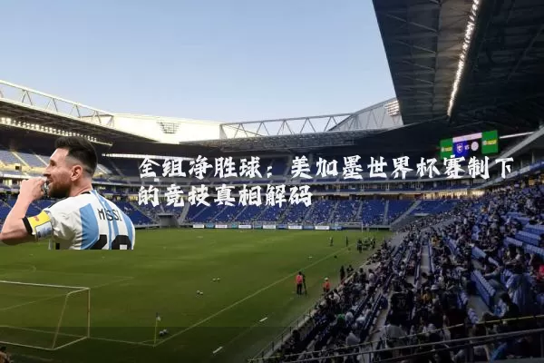 全组净胜球:美加墨世界杯赛制下的竞技真相解码
