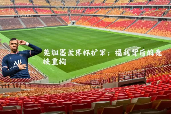 美加墨世界杯扩军:福利背后的竞技重构