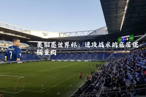 美加墨世界杯:进攻战术的底层逻辑重构