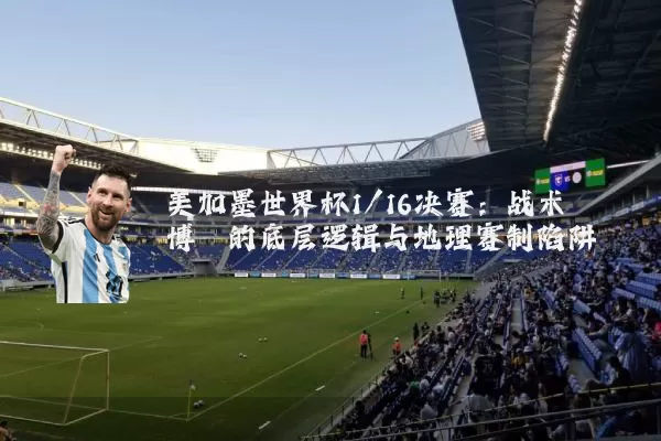 美加墨世界杯1/16决赛：战术博弈的底层逻辑与地理赛制陷阱