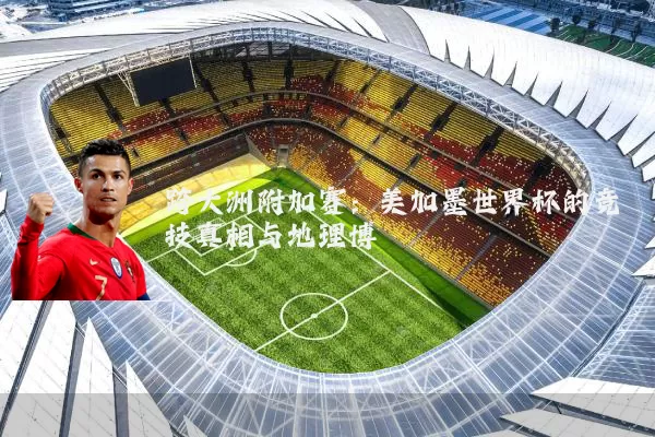 跨大洲附加赛：美加墨世界杯的竞技真相与地理博弈