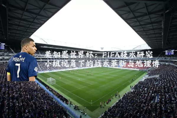 美加墨世界杯:FIFA技术研究小组视角下的战术革新与地理博弈