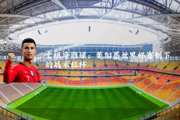 全组净胜球:美加墨世界杯赛制下的战术杠杆