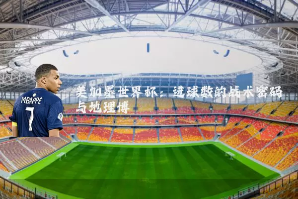 美加墨世界杯：进球数的战术密码与地理博弈