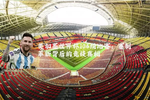 美加墨世界杯104场比赛:赛制革新背后的竞技真相