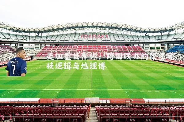 美加墨世界杯:跨国联办的深层竞技逻辑与地理博弈