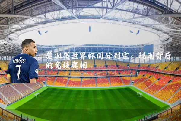 美加墨世界杯同分判定:规则背后的竞技真相
