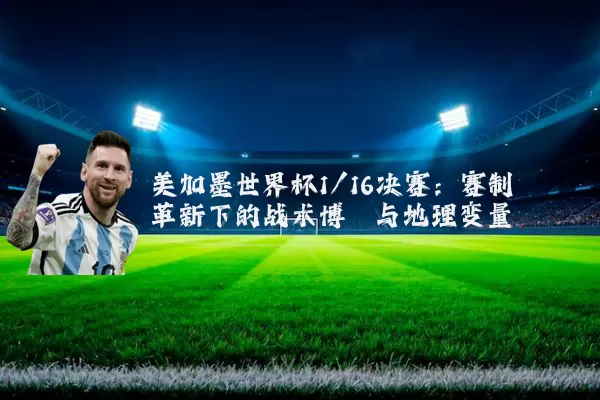 美加墨世界杯1/16决赛:赛制革新下的战术博弈与地理变量