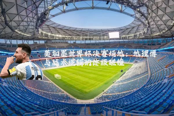 美加墨世界杯决赛场地:地理博弈与战术逻辑的终极碰撞