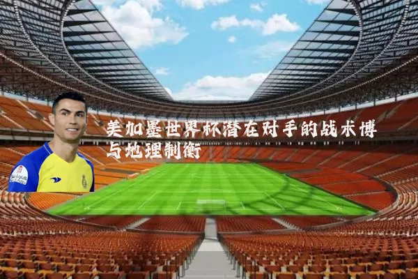 美加墨世界杯潜在对手的战术博弈与地理制衡