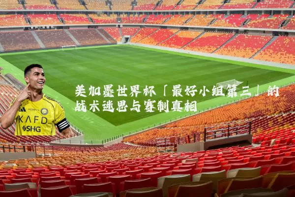 美加墨世界杯「最好小组第三」的战术迷思与赛制真相