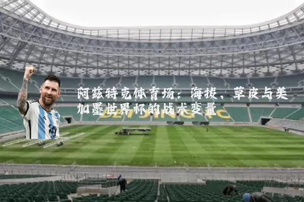 阿兹特克体育场:海拔、草皮与美加墨世界杯的战术变量