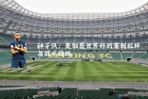 种子队:美加墨世界杯的赛制杠杆与战术暗线