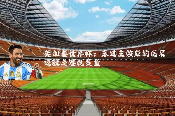 美加墨世界杯:东道主效应的底层逻辑与赛制变量