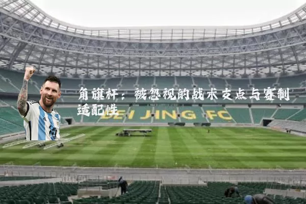 角旗杆:被忽视的战术支点与赛制适配性
