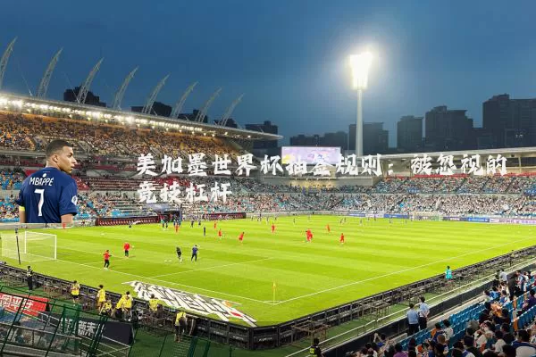 美加墨世界杯抽签规则:被忽视的竞技杠杆