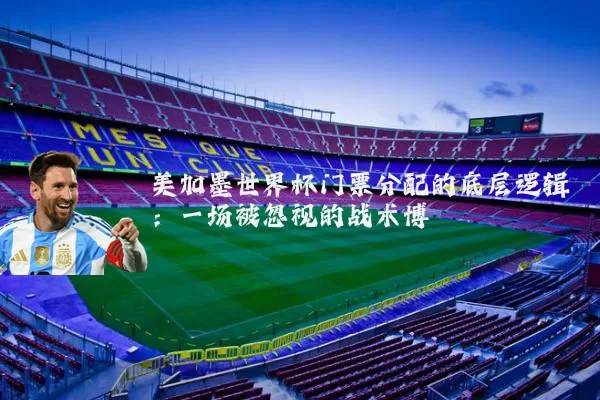 美加墨世界杯门票分配的底层逻辑:一场被忽视的战术博弈