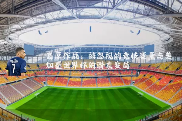 高原作战：被忽视的竞技变量与美加墨世界杯的潜在变局