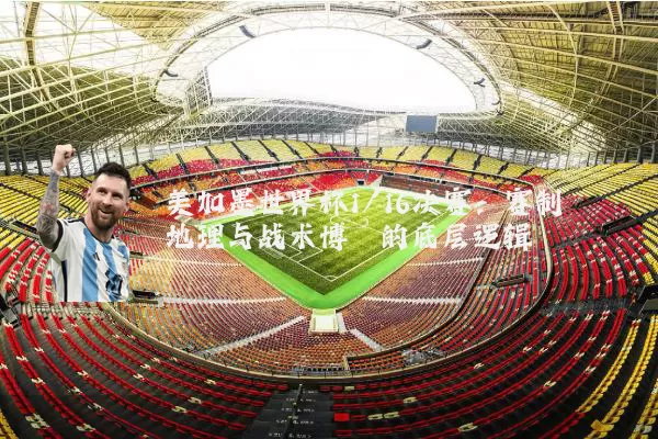 美加墨世界杯1/16决赛：赛制地理与战术博弈的底层逻辑