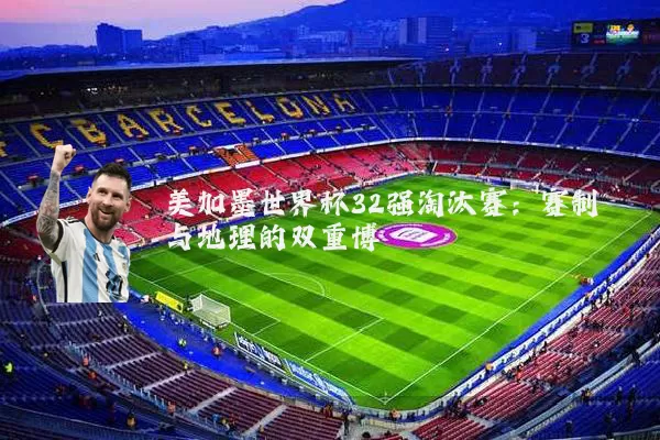 美加墨世界杯32强淘汰赛:赛制与地理的双重博弈
