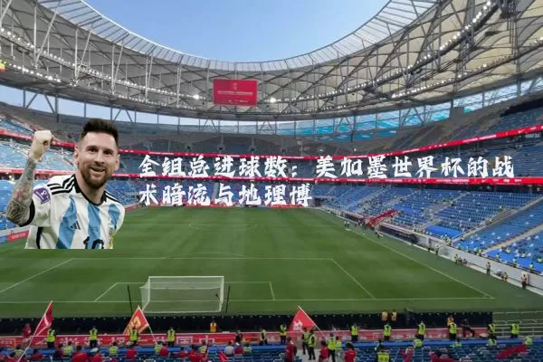 全组总进球数:美加墨世界杯的战术暗流与地理博弈
