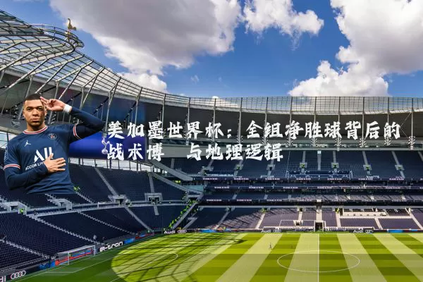 美加墨世界杯:全组净胜球背后的战术博弈与地理逻辑